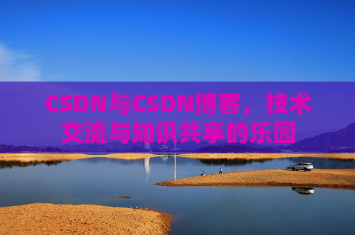 CSDN与CSDN博客，技术交流与知识共享的乐园